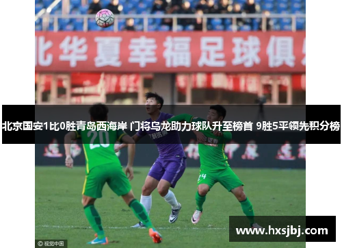 北京国安1比0胜青岛西海岸 门将乌龙助力球队升至榜首 9胜5平领先积分榜