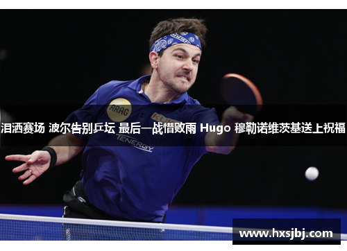 泪洒赛场 波尔告别乒坛 最后一战惜败雨 Hugo 穆勒诺维茨基送上祝福