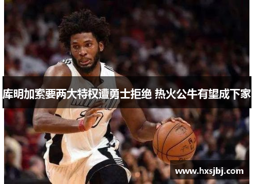库明加索要两大特权遭勇士拒绝 热火公牛有望成下家
