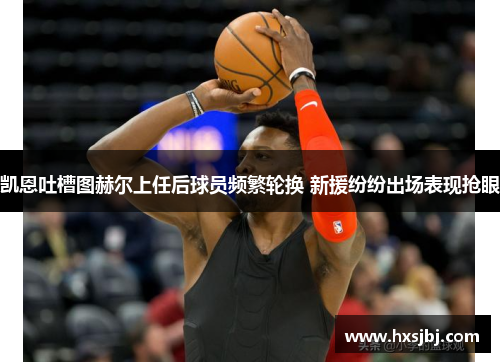 凯恩吐槽图赫尔上任后球员频繁轮换 新援纷纷出场表现抢眼