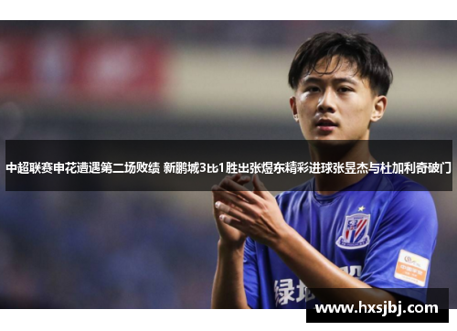 中超联赛申花遭遇第二场败绩 新鹏城3比1胜出张煜东精彩进球张昱杰与杜加利奇破门