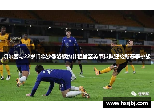 切尔西与22岁门将沙曼洛续约并租借至英甲球队迎接新赛季挑战