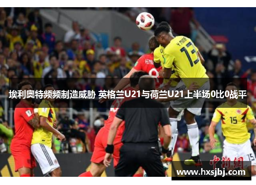 埃利奥特频频制造威胁 英格兰U21与荷兰U21上半场0比0战平