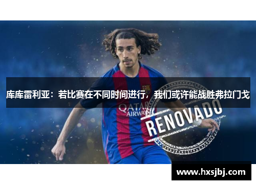 库库雷利亚：若比赛在不同时间进行，我们或许能战胜弗拉门戈