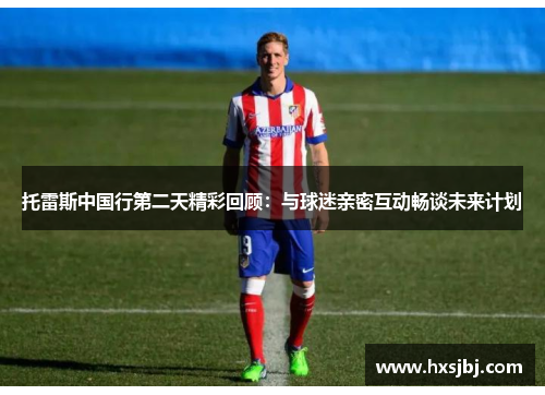 托雷斯中国行第二天精彩回顾：与球迷亲密互动畅谈未来计划