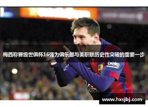 梅西称晋级世俱杯16强为俱乐部与美职联历史性突破的重要一步