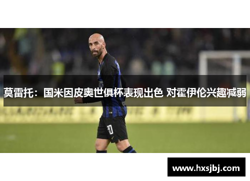 莫雷托：国米因皮奥世俱杯表现出色 对霍伊伦兴趣减弱