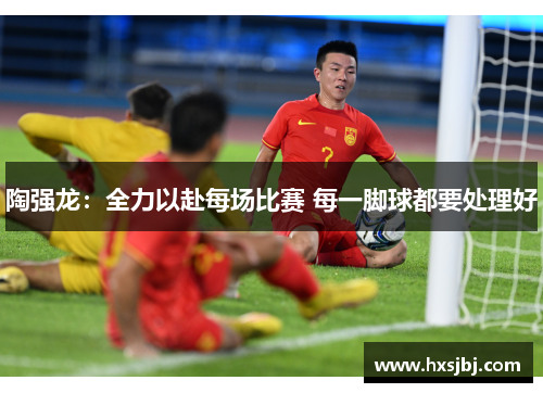 陶强龙：全力以赴每场比赛 每一脚球都要处理好