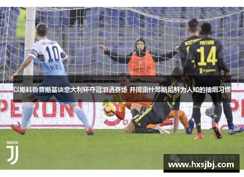 以斯科鲁普斯基谈意大利杯夺冠泪洒赛场 并揭露什琴斯尼鲜为人知的抽烟习惯