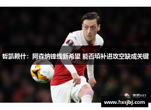 哲凯赖什：阿森纳锋线新希望 能否填补进攻空缺成关键