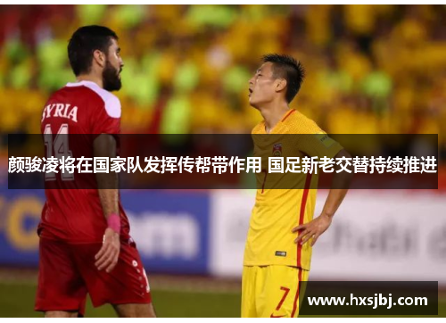 颜骏凌将在国家队发挥传帮带作用 国足新老交替持续推进